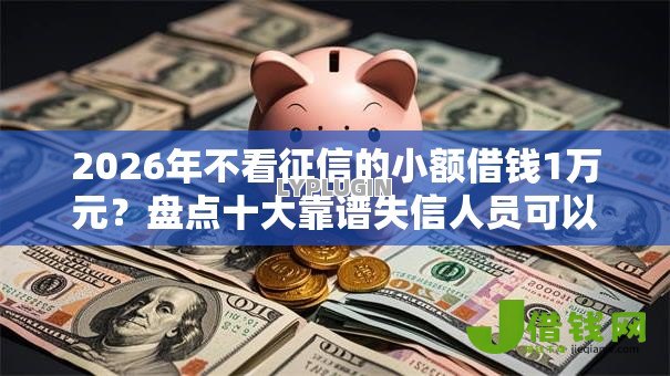 2026年不看征信的小额借钱1万元?盘点十大靠谱失信人员可以借钱的网贷平台 2026年不看征信的小额借钱1万元?盘点十大靠谱失信人员可以借钱的网贷平台