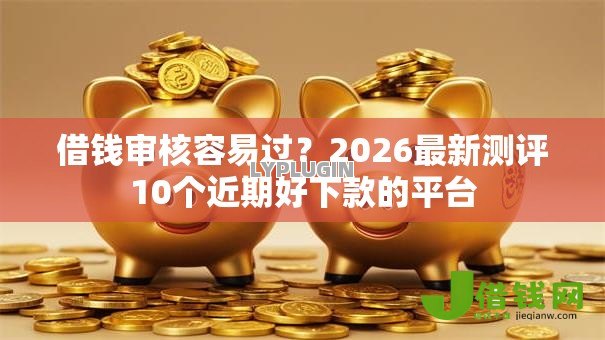 借钱审核容易过?2026最新测评10个近期好下款的平台 借钱审核容易过?2026最新测评10个近期好下款的平台