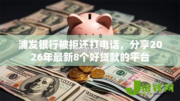 浦发银行被拒还打电话,分享2026年最新8个好贷款的平台 浦发银行被拒还打电话,分享2026年最新8个好贷款的平台