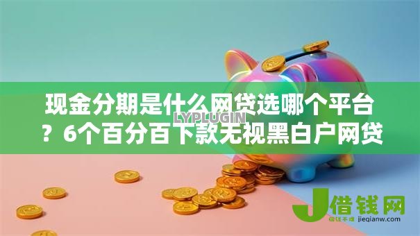 现金分期是什么网贷选哪个平台？6个百分百下款无视黑白户网贷平台推荐