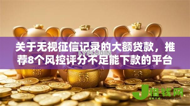 关于无视征信记录的大额贷款,推荐8个风控评分不足能下款的平台给你 关于无视征信记录的大额贷款,推荐8个风控评分不足能下款的平台给你