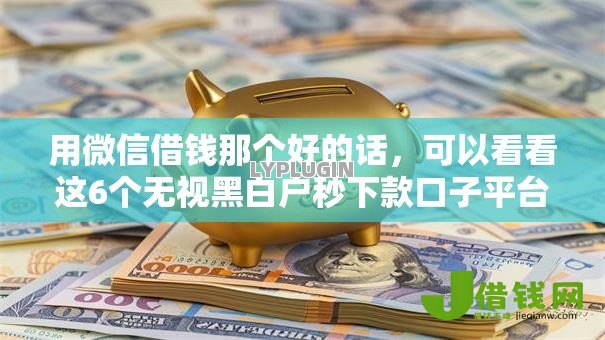 用微信借钱那个好的话,可以看看这6个无视黑白户秒下款口子平台 用微信借钱那个好的话,可以看看这6个无视黑白户秒下款口子平台