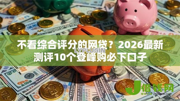 不看综合评分的网贷?2026最新测评10个登峰购必下口子 不看综合评分的网贷?2026最新测评10个登峰购必下口子