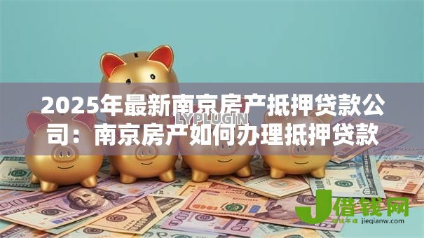 2025年最新南京房产抵押贷款公司:南京房产如何办理抵押贷款 2025年最新南京房产抵押贷款公司:南京房产如何办理抵押贷款