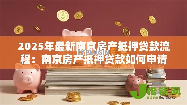 2025年最新南京房产抵押贷款流程:南京房产抵押贷款如何申请 2025年最新南京房产抵押贷款流程:南京房产抵押贷款如何申请