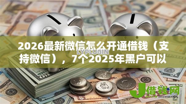 2026最新微信怎么开通借钱(支持微信),7个2025年黑户可以下款的口子无私分享 2026最新微信怎么开通借钱(支持微信),7个2025年黑户可以下款的口子无私分享