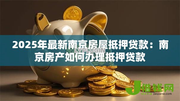 2025年最新南京房屋抵押贷款：南京房产如何办理抵押贷款