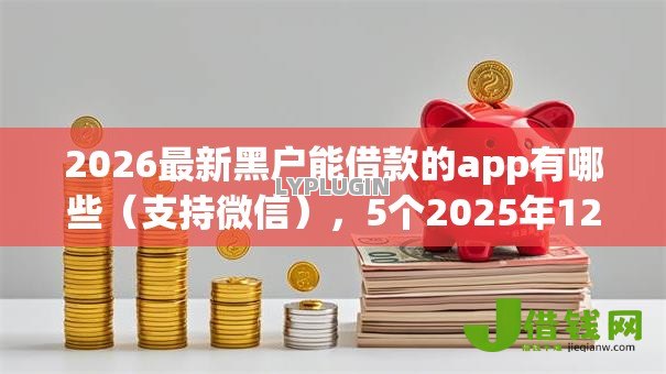 2026最新黑户能借款的app有哪些(支持微信),5个2025年12月借钱口子无私分享 2026最新黑户能借款的app有哪些(支持微信),5个2025年12月借钱口子无私分享