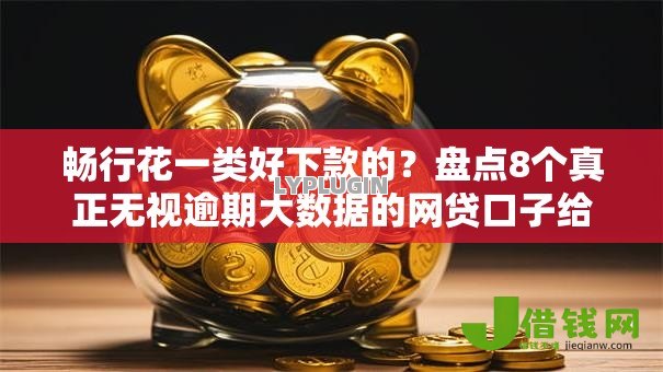 畅行花一类好下款的?盘点8个真正无视逾期大数据的网贷口子给你参考 畅行花一类好下款的?盘点8个真正无视逾期大数据的网贷口子给你参考