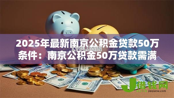 2025年最新南京公积金贷款50万条件：南京公积金50万贷款需满足哪些要求