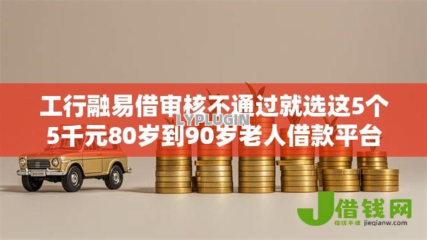 工行融易借审核不通过就选这5个5千元80岁到90岁老人借款平台推荐 工行融易借审核不通过就选这5个5千元80岁到90岁老人借款平台推荐