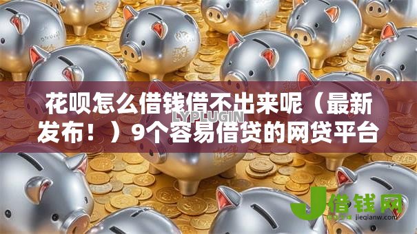 花呗怎么借钱借不出来呢(最新发布!)9个容易借贷的网贷平台 花呗怎么借钱借不出来呢(最新发布!)9个容易借贷的网贷平台