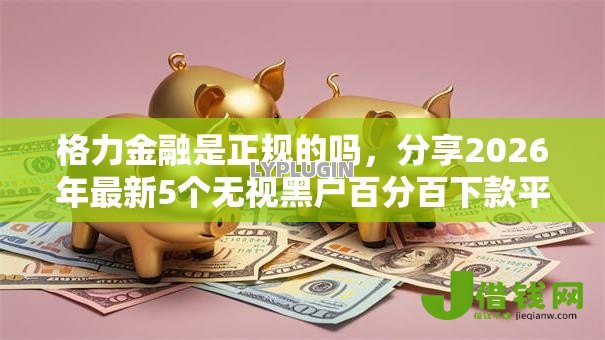 格力金融是正规的吗,分享2026年最新5个无视黑户百分百下款平台 格力金融是正规的吗,分享2026年最新5个无视黑户百分百下款平台