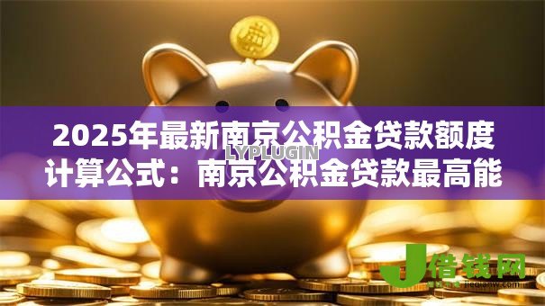 2025年最新南京公积金贷款额度计算公式:南京公积金贷款最高能贷多少 2025年最新南京公积金贷款额度计算公式:南京公积金贷款最高能贷多少