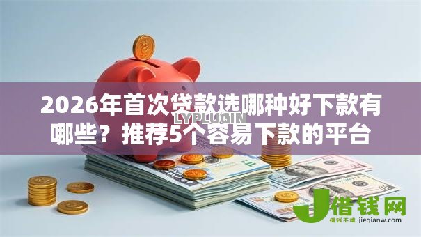 2026年首次贷款选哪种好下款有哪些?推荐5个容易下款的平台 2026年首次贷款选哪种好下款有哪些?推荐5个容易下款的平台
