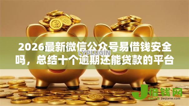 2026最新微信公众号易借钱安全吗,总结十个逾期还能贷款的平台! 2026最新微信公众号易借钱安全吗,总结十个逾期还能贷款的平台!