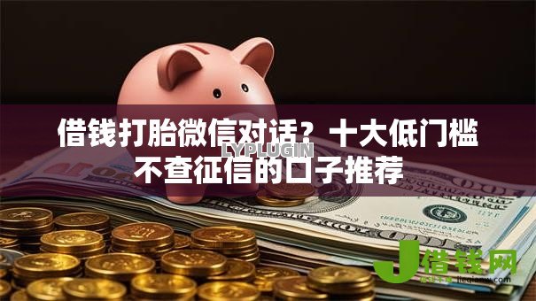 借钱打胎微信对话?十大低门槛不查征信的口子推荐 借钱打胎微信对话?十大低门槛不查征信的口子推荐