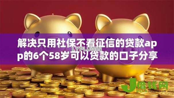 解决只用社保不看征信的贷款app的6个58岁可以贷款的口子分享 解决只用社保不看征信的贷款app的6个58岁可以贷款的口子分享