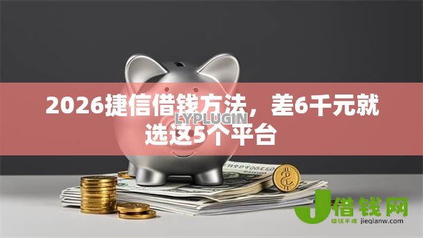 2026捷信借钱方法，差6千元就选这5个平台