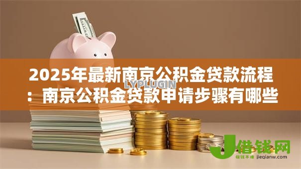 2025年最新南京公积金贷款流程:南京公积金贷款申请步骤有哪些 2025年最新南京公积金贷款流程:南京公积金贷款申请步骤有哪些