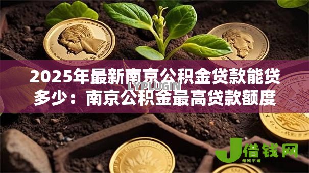 2025年最新南京公积金贷款能贷多少：南京公积金最高贷款额度是多少？