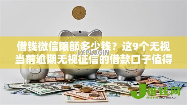 借钱微信限额多少钱？这9个无视当前逾期无视征信的借款口子值得一试