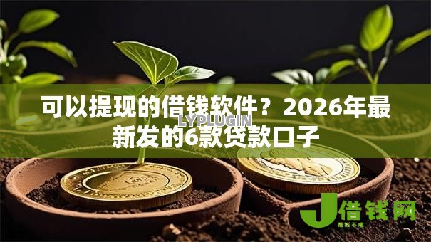 可以提现的借钱软件?2026年最新发的6款贷款口子 可以提现的借钱软件?2026年最新发的6款贷款口子
