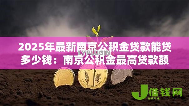 2025年最新南京公积金贷款能贷多少钱:南京公积金最高贷款额度是多少 2025年最新南京公积金贷款能贷多少钱:南京公积金最高贷款额度是多少