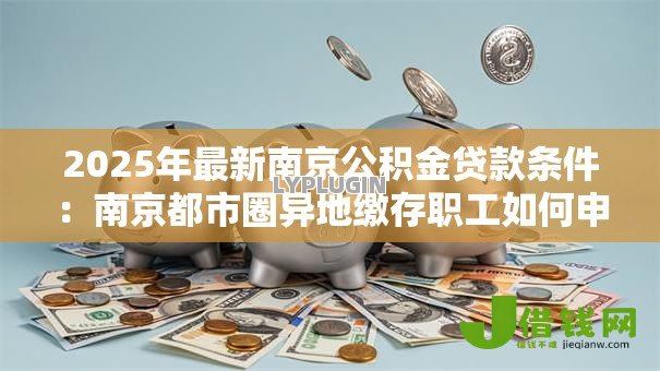 2025年最新南京公积金贷款条件:南京都市圈异地缴存职工如何申请公积金贷款 2025年最新南京公积金贷款条件:南京都市圈异地缴存职工如何申请公积金贷款