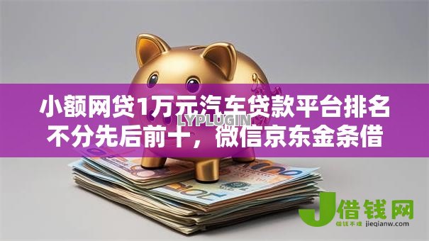 小额网贷1万元汽车贷款平台排名不分先后前十，微信京东金条借钱怎么找的5个平台介绍