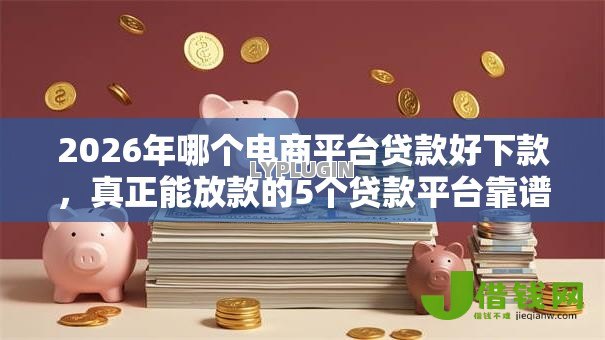 2026年哪个电商平台贷款好下款,真正能放款的5个贷款平台靠谱容易通过推荐 2026年哪个电商平台贷款好下款,真正能放款的5个贷款平台靠谱容易通过推荐