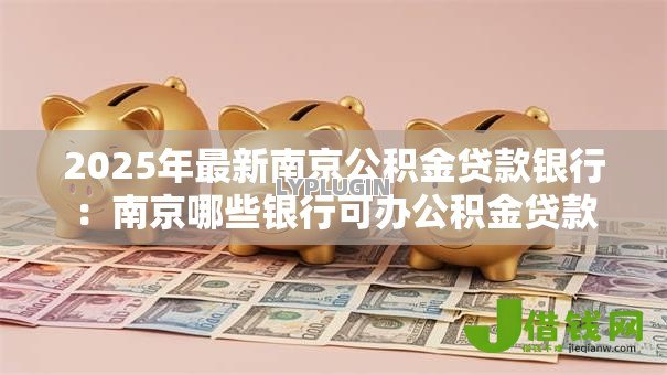 2025年最新南京公积金贷款银行:南京哪些银行可办公积金贷款 2025年最新南京公积金贷款银行:南京哪些银行可办公积金贷款