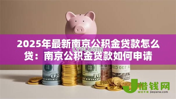 2025年最新南京公积金贷款怎么贷：南京公积金贷款如何申请