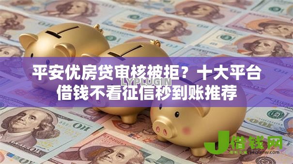 平安优房贷审核被拒？十大平台借钱不看征信秒到账推荐
