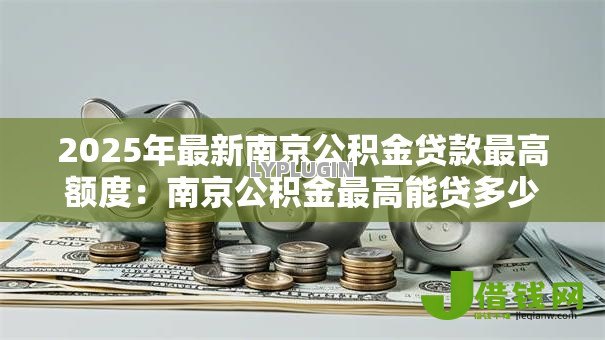 2025年最新南京公积金贷款最高额度:南京公积金最高能贷多少? 2025年最新南京公积金贷款最高额度:南京公积金最高能贷多少?