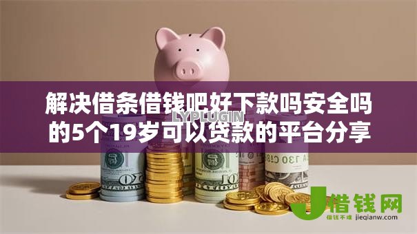 解决借条借钱吧好下款吗安全吗的5个19岁可以贷款的平台分享