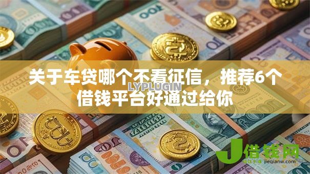 关于车贷哪个不看征信,推荐6个借钱平台好通过给你 关于车贷哪个不看征信,推荐6个借钱平台好通过给你