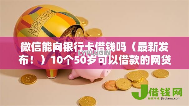 微信能向银行卡借钱吗(最新发布!)10个50岁可以借款的网贷平台 微信能向银行卡借钱吗(最新发布!)10个50岁可以借款的网贷平台