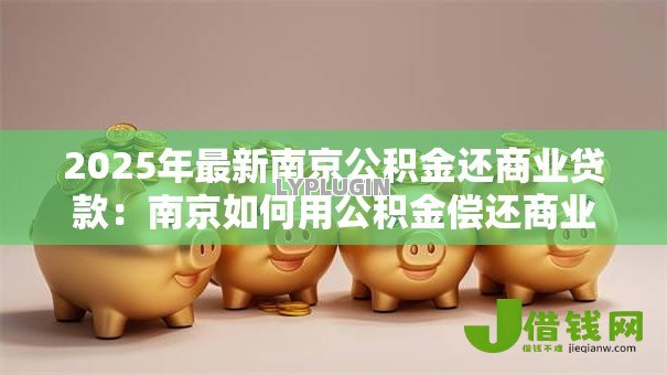 2025年最新南京公积金还商业贷款：南京如何用公积金偿还商业房贷
