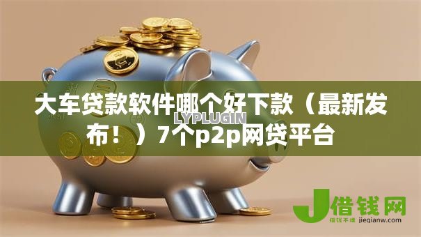 大车贷款软件哪个好下款（最新发布！）7个p2p网贷平台