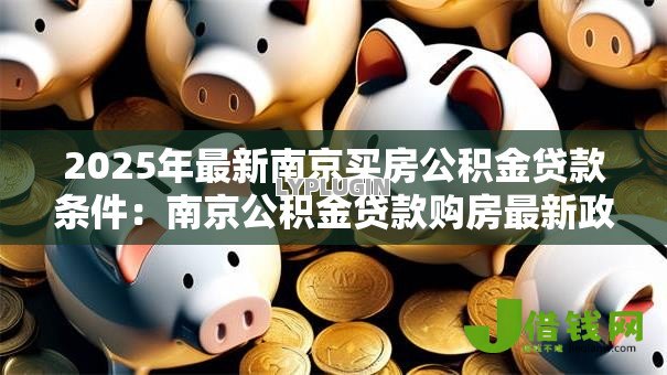 2025年最新南京买房公积金贷款条件:南京公积金贷款购房最新政策有哪些 2025年最新南京买房公积金贷款条件:南京公积金贷款购房最新政策有哪些