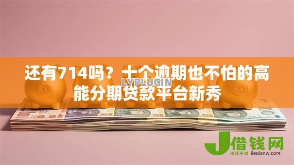 还有714吗?十个逾期也不怕的高能分期贷款平台新秀 还有714吗?十个逾期也不怕的高能分期贷款平台新秀