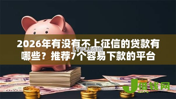 2026年有没有不上征信的贷款有哪些?推荐7个容易下款的平台 2026年有没有不上征信的贷款有哪些?推荐7个容易下款的平台