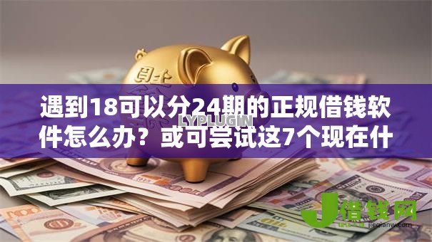 遇到18可以分24期的正规借钱软件怎么办?或可尝试这7个现在什么网贷平台最容易通过 遇到18可以分24期的正规借钱软件怎么办?或可尝试这7个现在什么网贷平台最容易通过