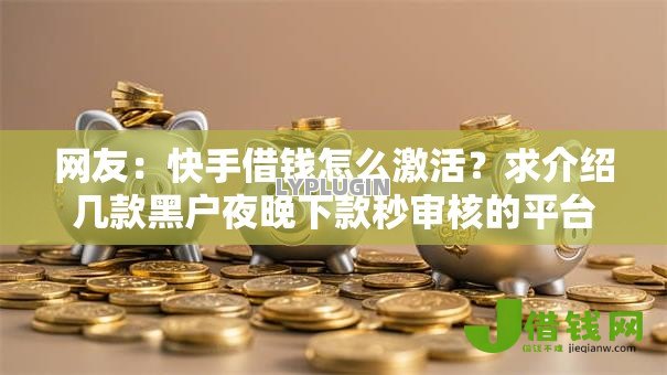 网友:快手借钱怎么激活?求介绍几款黑户夜晚下款秒审核的平台 网友:快手借钱怎么激活?求介绍几款黑户夜晚下款秒审核的平台