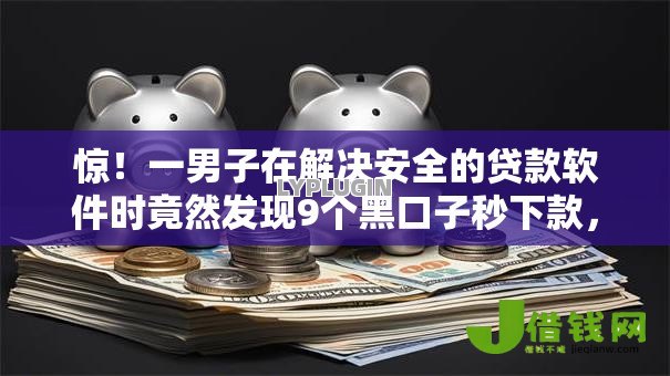 惊！一男子在解决安全的贷款软件时竟然发现9个黑口子秒下款，事后分享了出来