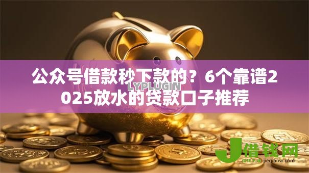 公众号借款秒下款的?6个靠谱2025放水的贷款口子推荐 公众号借款秒下款的?6个靠谱2025放水的贷款口子推荐