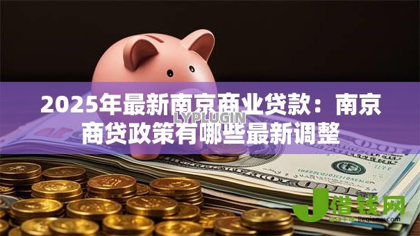 2025年最新南京商业贷款：南京商贷政策有哪些最新调整