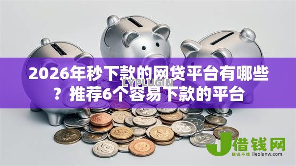 2026年秒下款的网贷平台有哪些?推荐6个容易下款的平台 2026年秒下款的网贷平台有哪些?推荐6个容易下款的平台