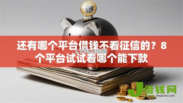 还有哪个平台借钱不看征信的?8个平台试试看哪个能下款 还有哪个平台借钱不看征信的?8个平台试试看哪个能下款